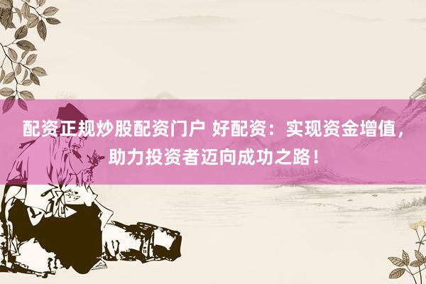 配资正规炒股配资门户 好配资：实现资金增值，助力投资者迈向成功之路！