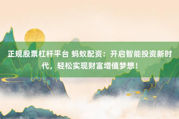 正规股票杠杆平台 蚂蚁配资：开启智能投资新时代，轻松实现财富增值梦想！