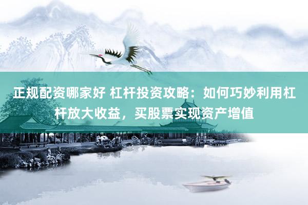 正规配资哪家好 杠杆投资攻略：如何巧妙利用杠杆放大收益，买股票实现资产增值