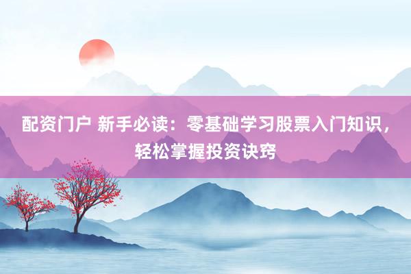 配资门户 新手必读：零基础学习股票入门知识，轻松掌握投资诀窍