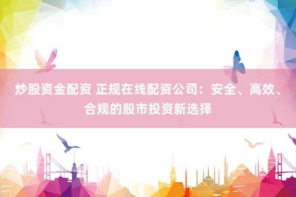 炒股资金配资 正规在线配资公司：安全、高效、合规的股市投资新选择