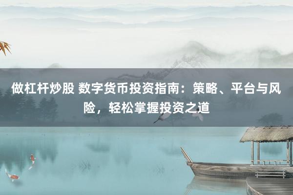 做杠杆炒股 数字货币投资指南：策略、平台与风险，轻松掌握投资之道
