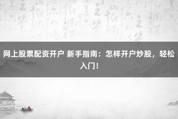 网上股票配资开户 新手指南：怎样开户炒股，轻松入门！