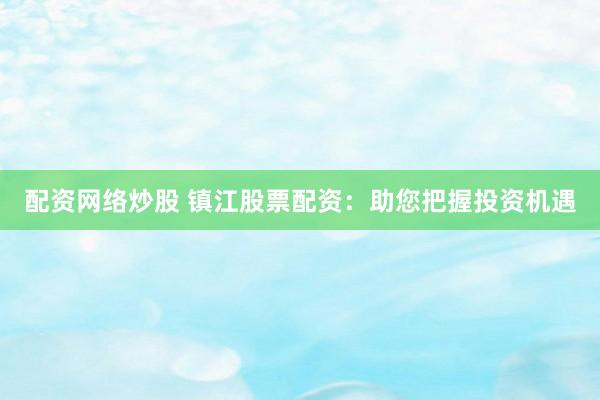 配资网络炒股 镇江股票配资：助您把握投资机遇