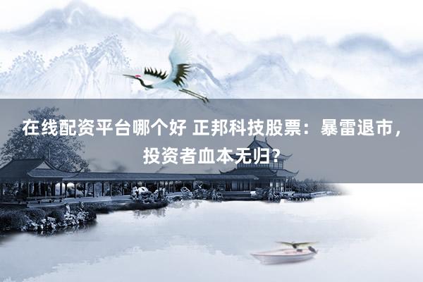 在线配资平台哪个好 正邦科技股票：暴雷退市，投资者血本无归？
