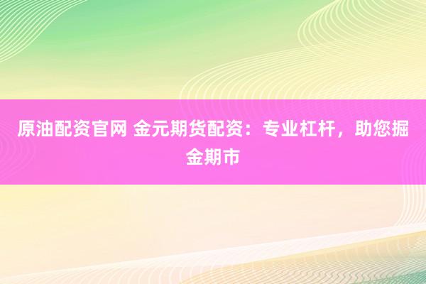 原油配资官网 金元期货配资：专业杠杆，助您掘金期市