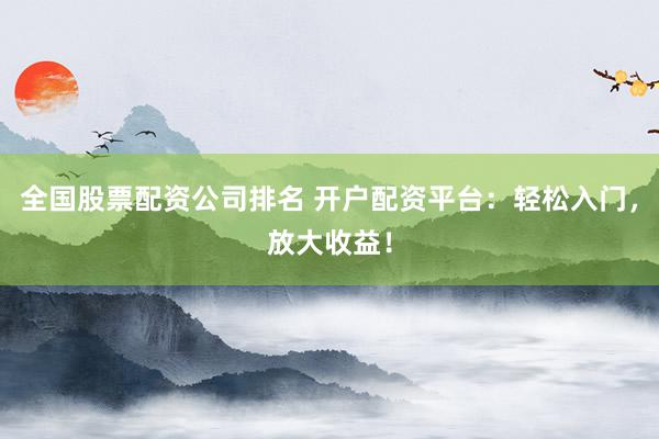 全国股票配资公司排名 开户配资平台：轻松入门，放大收益！
