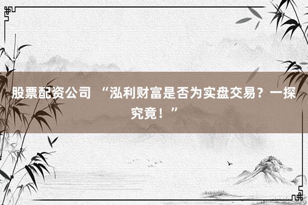股票配资公司  “泓利财富是否为实盘交易？一探究竟！”