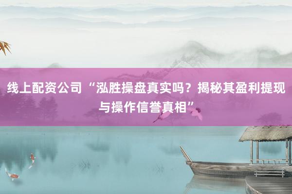 线上配资公司 “泓胜操盘真实吗？揭秘其盈利提现与操作信誉真相”
