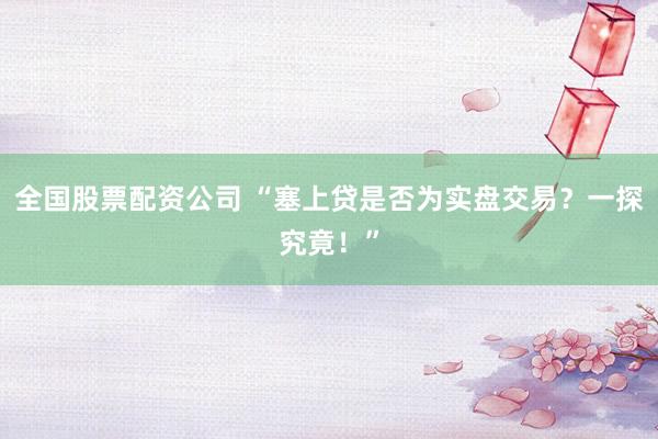 全国股票配资公司 “塞上贷是否为实盘交易？一探究竟！”