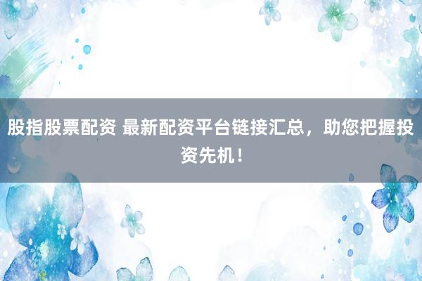 股指股票配资 最新配资平台链接汇总，助您把握投资先机！