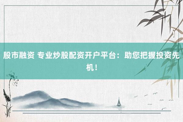 股市融资 专业炒股配资开户平台：助您把握投资先机！