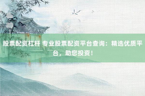 股票配资杠杆 专业股票配资平台查询：精选优质平台，助您投资！
