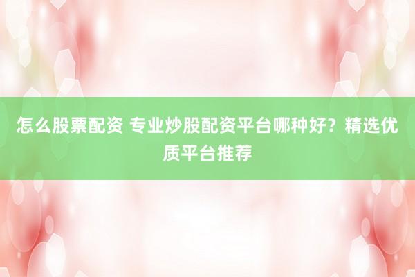 怎么股票配资 专业炒股配资平台哪种好？精选优质平台推荐