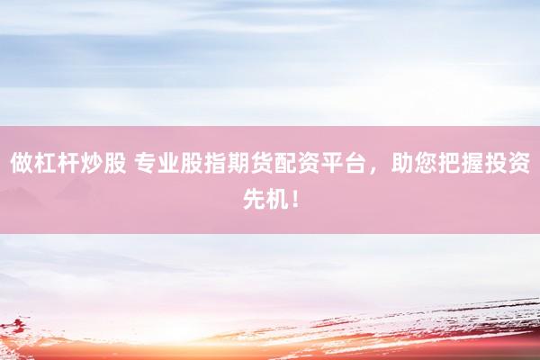做杠杆炒股 专业股指期货配资平台，助您把握投资先机！