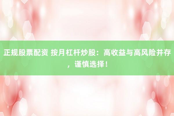 正规股票配资 按月杠杆炒股：高收益与高风险并存，谨慎选择！