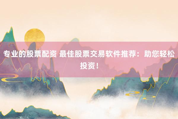 专业的股票配资 最佳股票交易软件推荐：助您轻松投资！