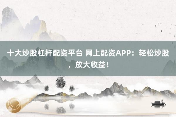 十大炒股杠杆配资平台 网上配资APP：轻松炒股，放大收益！