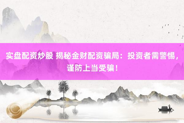 实盘配资炒股 揭秘金财配资骗局：投资者需警惕，谨防上当受骗！