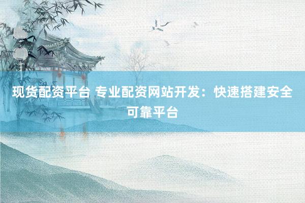 现货配资平台 专业配资网站开发：快速搭建安全可靠平台
