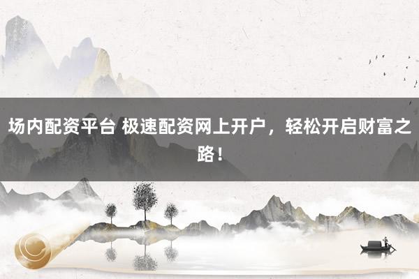 场内配资平台 极速配资网上开户，轻松开启财富之路！