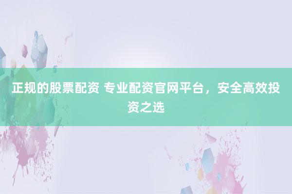 正规的股票配资 专业配资官网平台，安全高效投资之选
