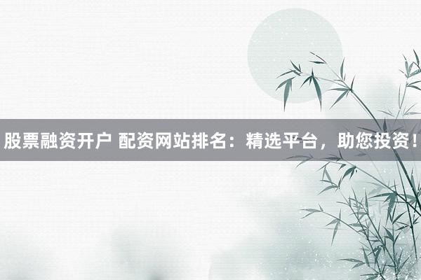 股票融资开户 配资网站排名：精选平台，助您投资！