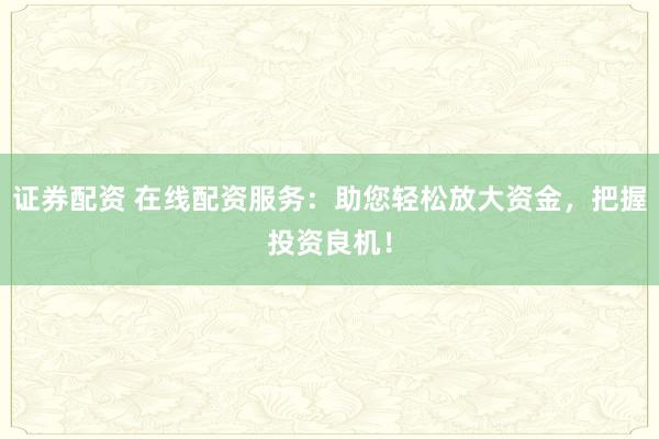 证券配资 在线配资服务：助您轻松放大资金，把握投资良机！