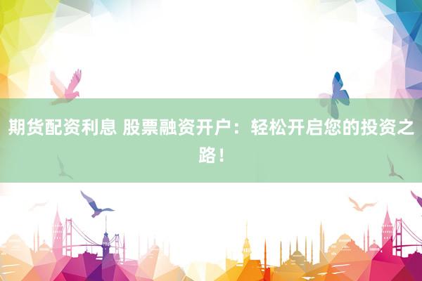 期货配资利息 股票融资开户：轻松开启您的投资之路！