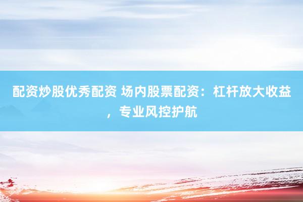 配资炒股优秀配资 场内股票配资：杠杆放大收益，专业风控护航