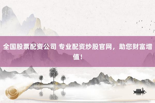 全国股票配资公司 专业配资炒股官网，助您财富增值！