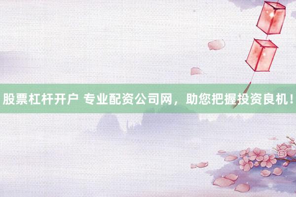 股票杠杆开户 专业配资公司网，助您把握投资良机！
