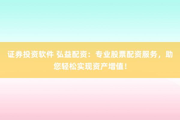 证券投资软件 弘益配资：专业股票配资服务，助您轻松实现资产增值！