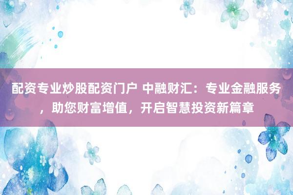 配资专业炒股配资门户 中融财汇：专业金融服务，助您财富增值，开启智慧投资新篇章