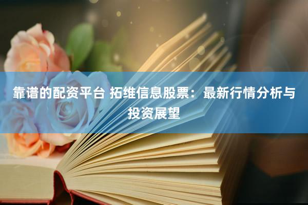 靠谱的配资平台 拓维信息股票：最新行情分析与投资展望