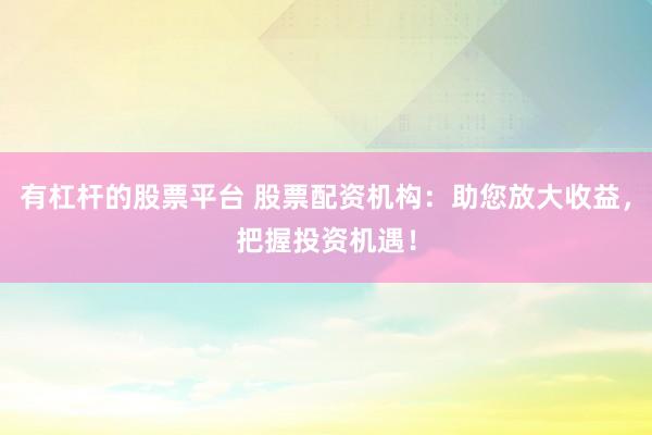 有杠杆的股票平台 股票配资机构：助您放大收益，把握投资机遇！