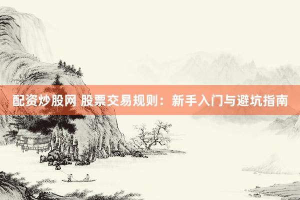 配资炒股网 股票交易规则：新手入门与避坑指南