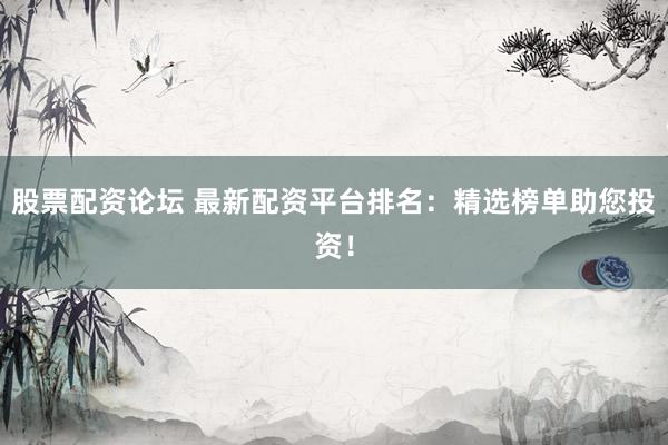 股票配资论坛 最新配资平台排名：精选榜单助您投资！