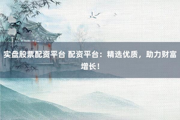 实盘股票配资平台 配资平台：精选优质，助力财富增长！