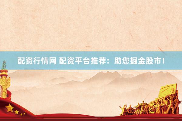 配资行情网 配资平台推荐：助您掘金股市！