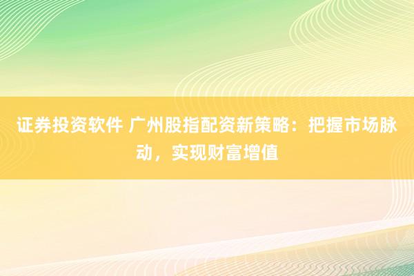 证券投资软件 广州股指配资新策略：把握市场脉动，实现财富增值