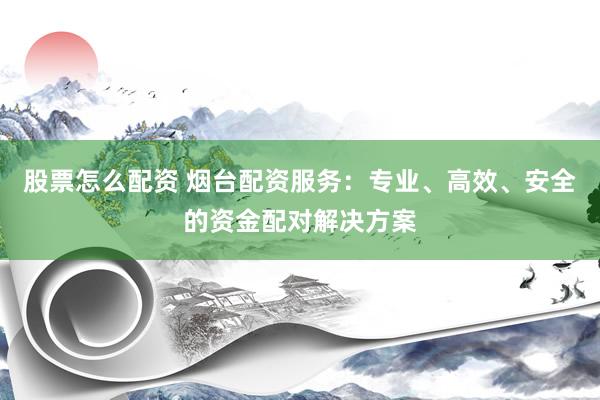 股票怎么配资 烟台配资服务：专业、高效、安全的资金配对解决方案