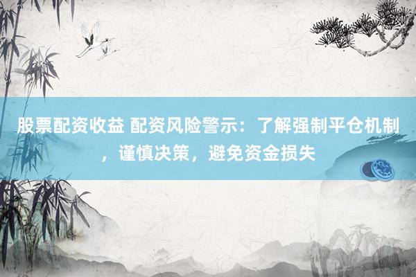 股票配资收益 配资风险警示：了解强制平仓机制，谨慎决策，避免资金损失