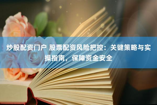 炒股配资门户 股票配资风险把控：关键策略与实操指南，保障资金安全