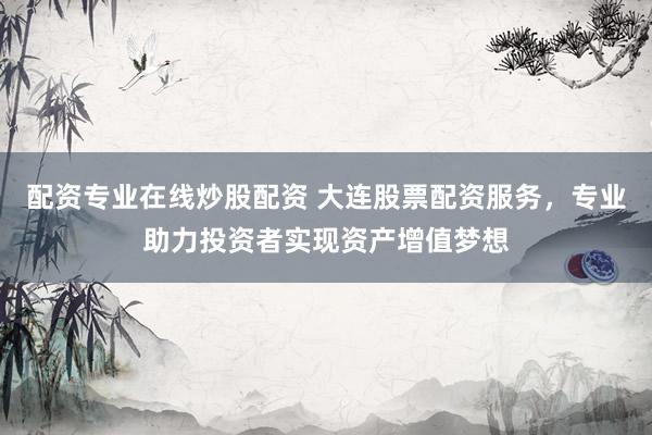 配资专业在线炒股配资 大连股票配资服务，专业助力投资者实现资产增值梦想
