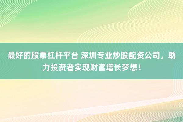 最好的股票杠杆平台 深圳专业炒股配资公司，助力投资者实现财富增长梦想！