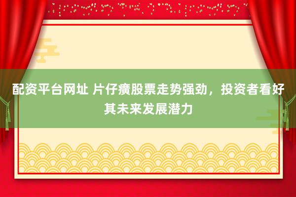 配资平台网址 片仔癀股票走势强劲，投资者看好其未来发展潜力
