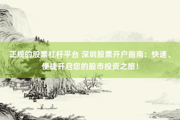 正规的股票杠杆平台 深圳股票开户指南：快速、便捷开启您的股市投资之旅！