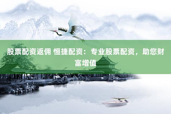 股票配资返佣 恒捷配资：专业股票配资，助您财富增值
