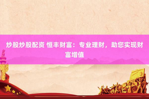炒股炒股配资 恒丰财富：专业理财，助您实现财富增值